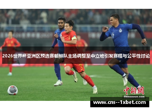 2026世界杯亚洲区预选赛朝鲜队主场调整至中立地引发赛程与公平性讨论 2026世界杯亚洲区预选赛朝鲜队主场调整至中立地引发赛程与公平性讨论