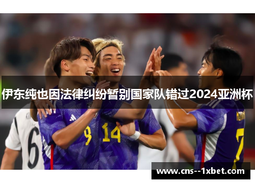 伊东纯也因法律纠纷暂别国家队错过2024亚洲杯
