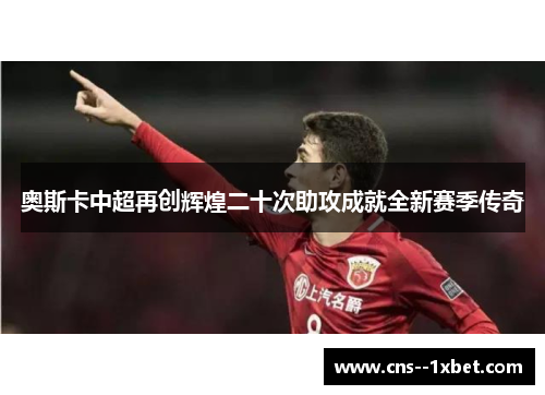 奥斯卡中超再创辉煌二十次助攻成就全新赛季传奇 奥斯卡中超再创辉煌二十次助攻成就全新赛季传奇