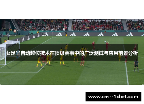 女足半自动越位技术在顶级赛事中的广泛测试与应用前景分析