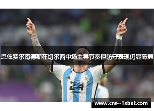 恩佐费尔南德斯在切尔西中场主导节奏但防守表现仍显薄弱 恩佐费尔南德斯在切尔西中场主导节奏但防守表现仍显薄弱