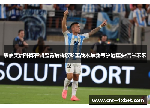 焦点美洲杯阵容调整背后释放多重战术革新与争冠重要信号未来