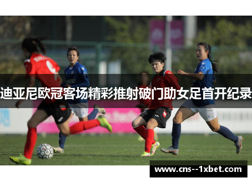 迪亚尼欧冠客场精彩推射破门助女足首开纪录