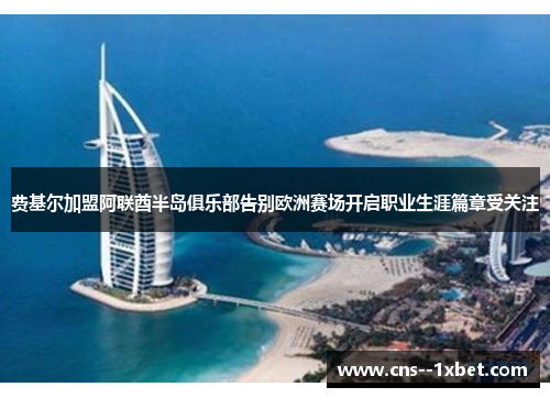 费基尔加盟阿联酋半岛俱乐部告别欧洲赛场开启职业生涯篇章受关注