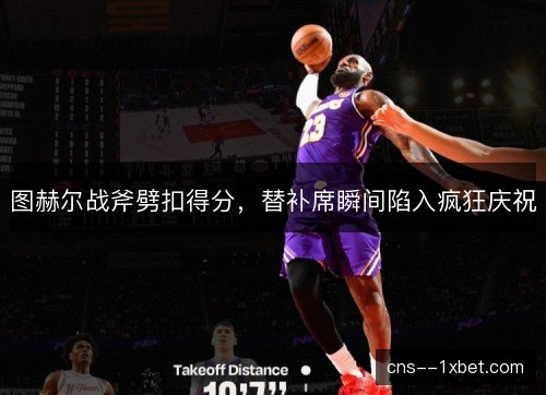 图赫尔战斧劈扣得分，替补席瞬间陷入疯狂庆祝