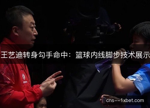 王艺迪转身勾手命中：篮球内线脚步技术展示