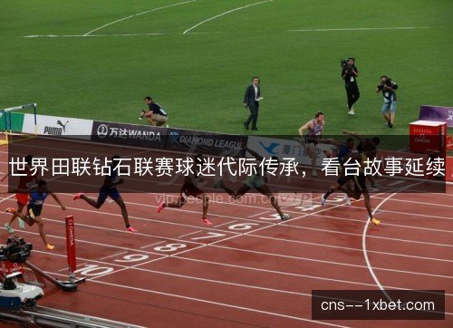 世界田联钻石联赛球迷代际传承,看台故事延续 世界田联钻石联赛球迷代际传承,看台故事延续