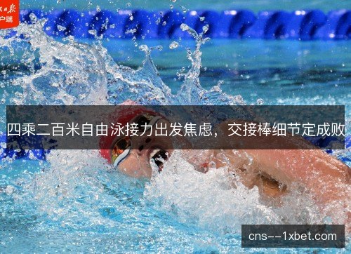 四乘二百米自由泳接力出发焦虑，交接棒细节定成败