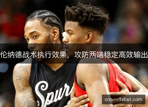 伦纳德战术执行效果,攻防两端稳定高效输出 伦纳德战术执行效果,攻防两端稳定高效输出