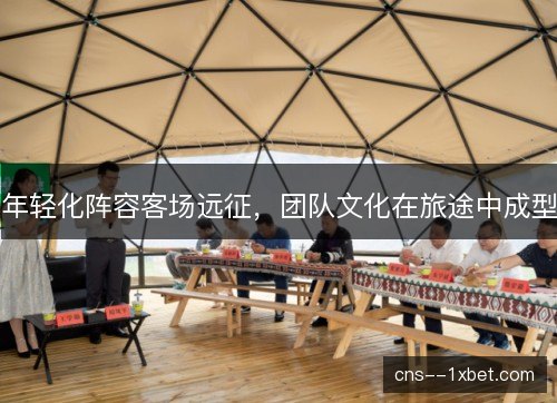 年轻化阵容客场远征，团队文化在旅途中成型