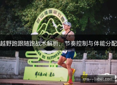 越野跑跟随跑战术解析，节奏控制与体能分配