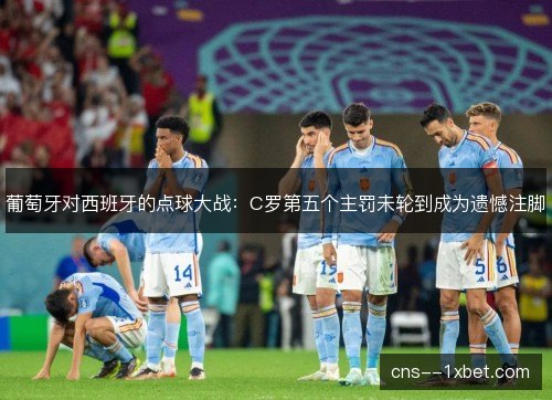 葡萄牙对西班牙的点球大战：C罗第五个主罚未轮到成为遗憾注脚